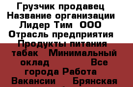 Грузчик-продавец › Название организации ­ Лидер Тим, ООО › Отрасль предприятия ­ Продукты питания, табак › Минимальный оклад ­ 20 000 - Все города Работа » Вакансии   . Брянская обл.